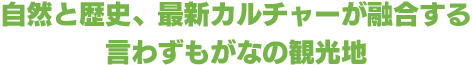 自然と歴史、最新カルチャーが融合する。
言わずもがなの観光地